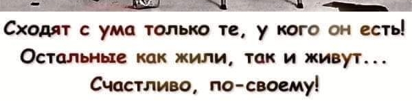 Сходят с ума только те у кого он есть Остальные как жили так и живут Счастливо по своему