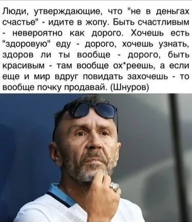 Люди утверждающие что не в деньгах счастье идите в жопу Быть счастливым невероятно как дорого Хочешь есть здоровую еду порою хочешь узнать здоров ли ты вообще дорого быть красивым там вообще охреешь а если еще И МИР вдруг ПОЕИДЗТЬ захочешь ТО вообще почку продавай Шнуров