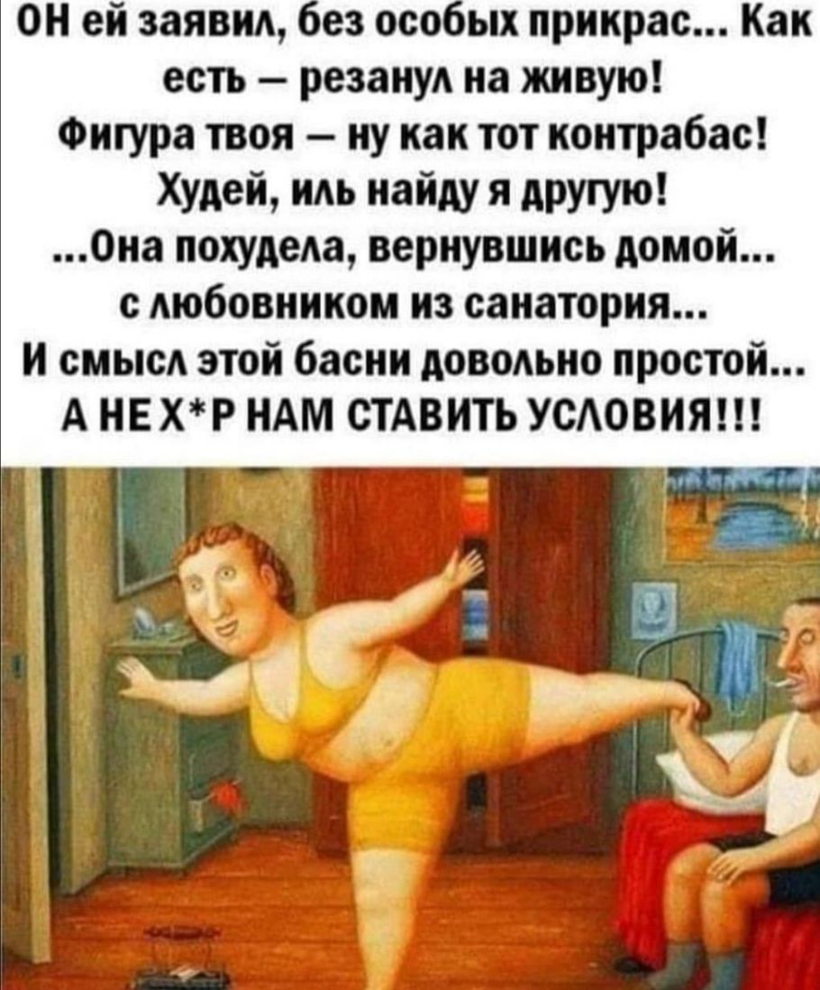 он ей заявил без особых прикрас Как есть резанул на живую Фигура твоя ну как тот контрабас Худей иль найду я другую Она похудела вернувшись домой с любовником из санатория и смысл этой басни довольно простой А НЕХР НАм СТАВИТЬ условия