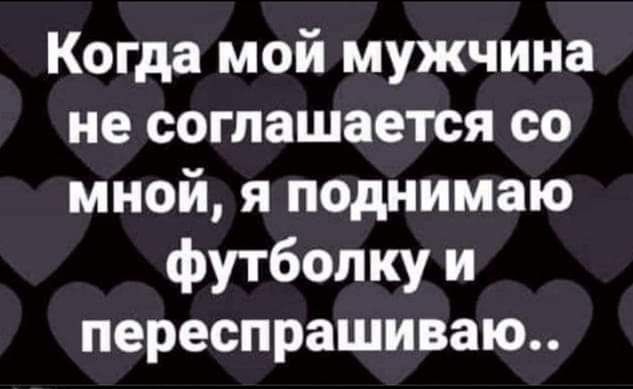 Когда мой мужчина не соглашается со мной я поднимаю футболку и переспрашиваю