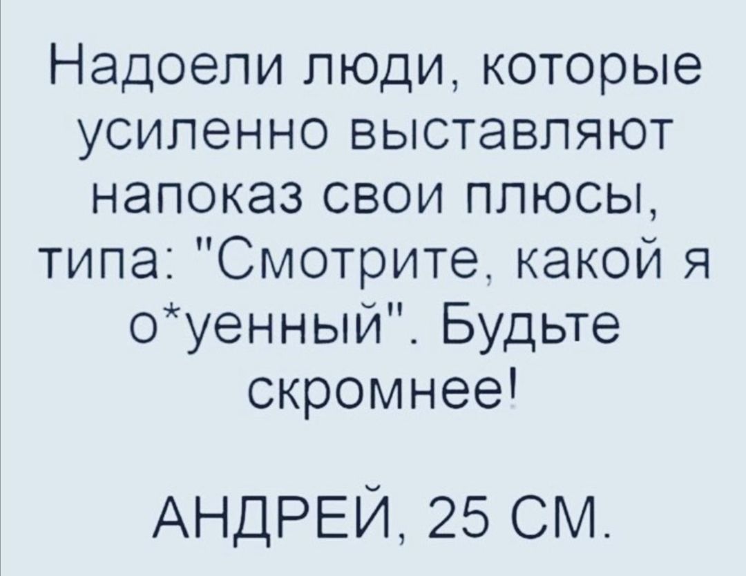 Надоели люди которые усиленно выставляют напоказ свои плюсы типа Смотрите какой я оуенныи Будьте скромнее АНДРЕЙ 25 см