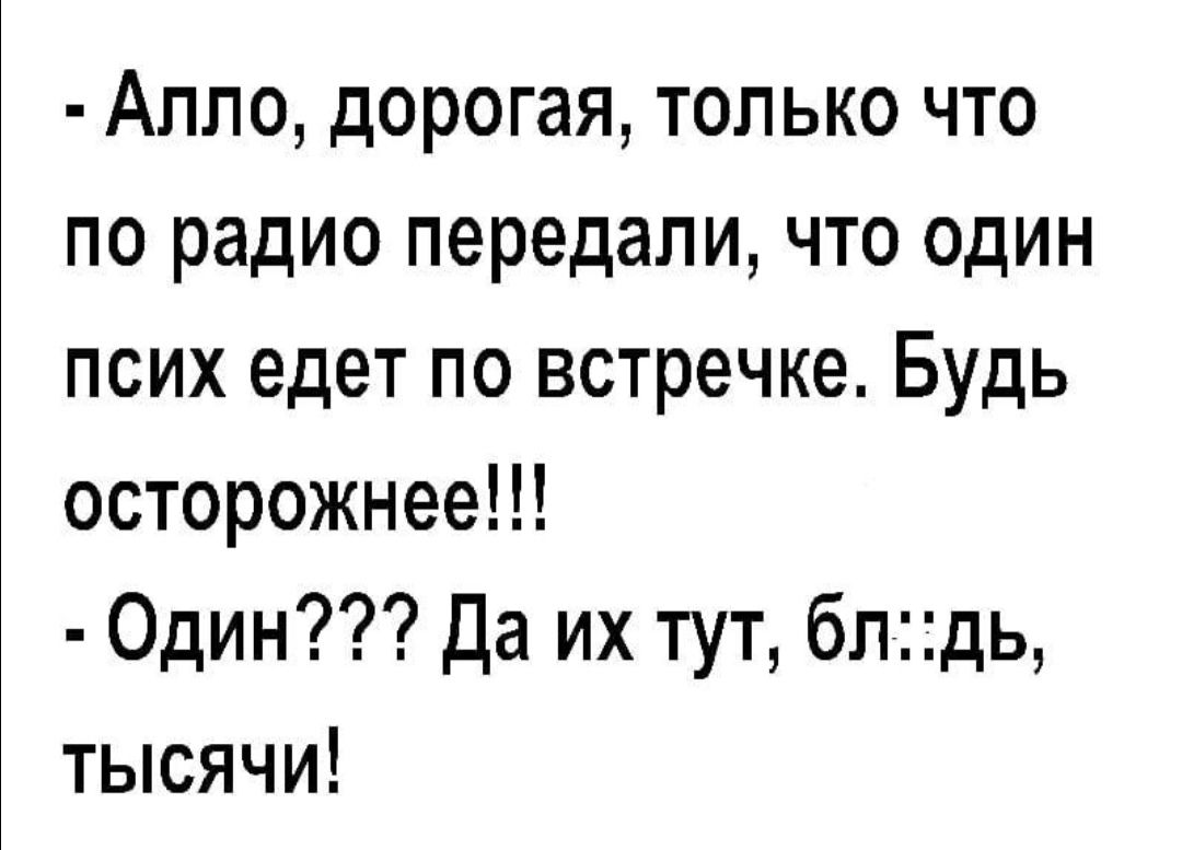 Алло дорогая только что по радио передали что один псих едет по встречке Будь осторожнее Один Да их тут бпдь тысячи