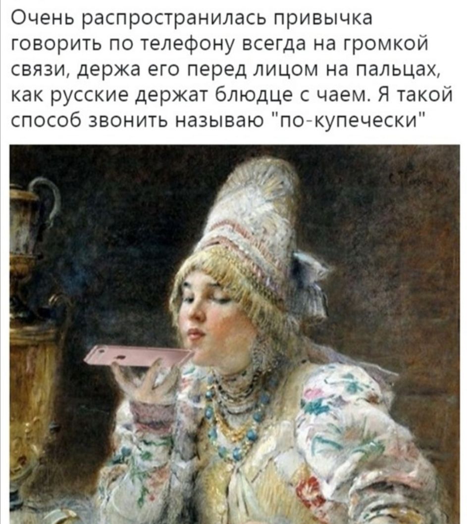 Очень распространилась привычка говорить по телефону всегда на громкой связи держа его перед лицом на пальцах как русские держат блюдце с чаем Я такой способ звонить называю пойкупечески
