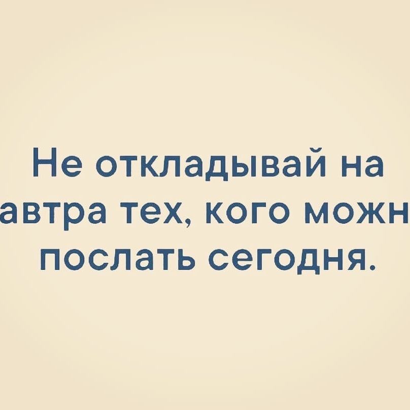 Не откладывай на автра тех кого можн послать сегодня