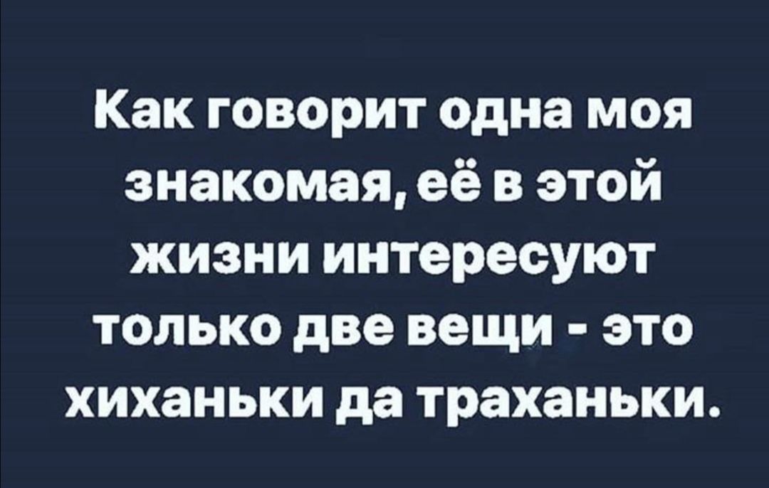 Как говорит одна моя знакомая её в этой жизни интересуют только две вещи это хиханьки да траханьки