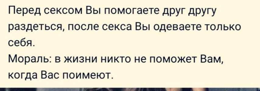 Перед сексом Вы помогаете друг другу раздеться после секса Вы одеваете только себя Мораль в жизни никто не поможет Вам когда Вас поимеют