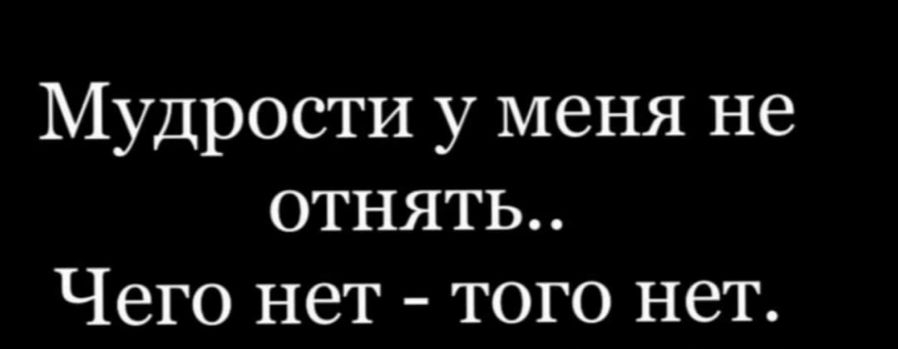 Мудрости у меня не отнять Чего нет того нет
