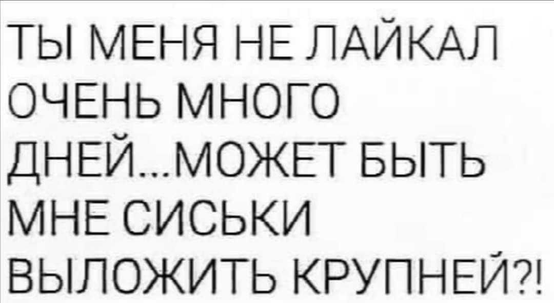 ТЫ МЕНЯ НЕ ПАЙКАЛ ОЧЕНЬ МНОГО ДНЕЙМОЖЕТ БЫТЬ МНЕ СИСЬКИ ВЫПОЖИТЬ КРУПНЕЙ