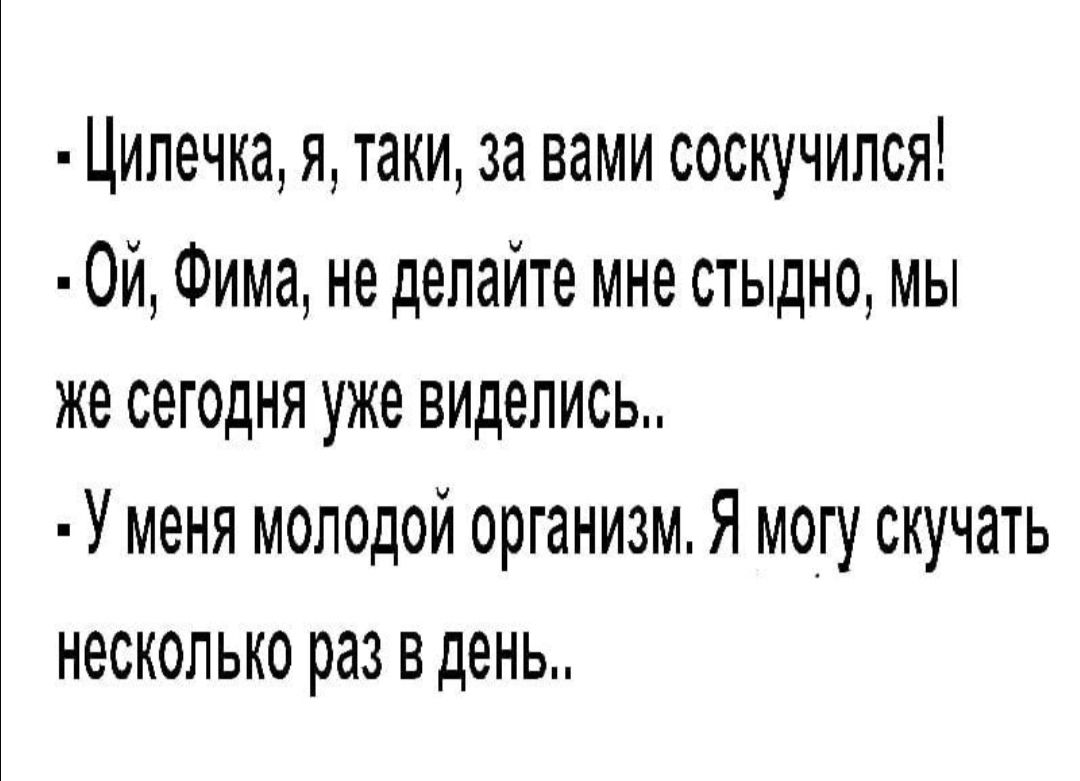 Цилечка я таки за вами соскучился 0й Фима не делайте мне стыдно мы же сегодня уже виделись У меня молодой организм Я могу скучать несколько раз в день