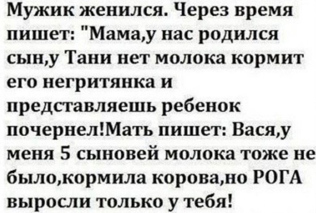 Мужик женился Через время пишет Мамау нас родился сыну Тани нет молока кормит его негритянка и представляешь ребенок почернелМать пишет Васяу меня 5 сыновей молока тоже не былокормила коровано РОГА выросли только у тебя