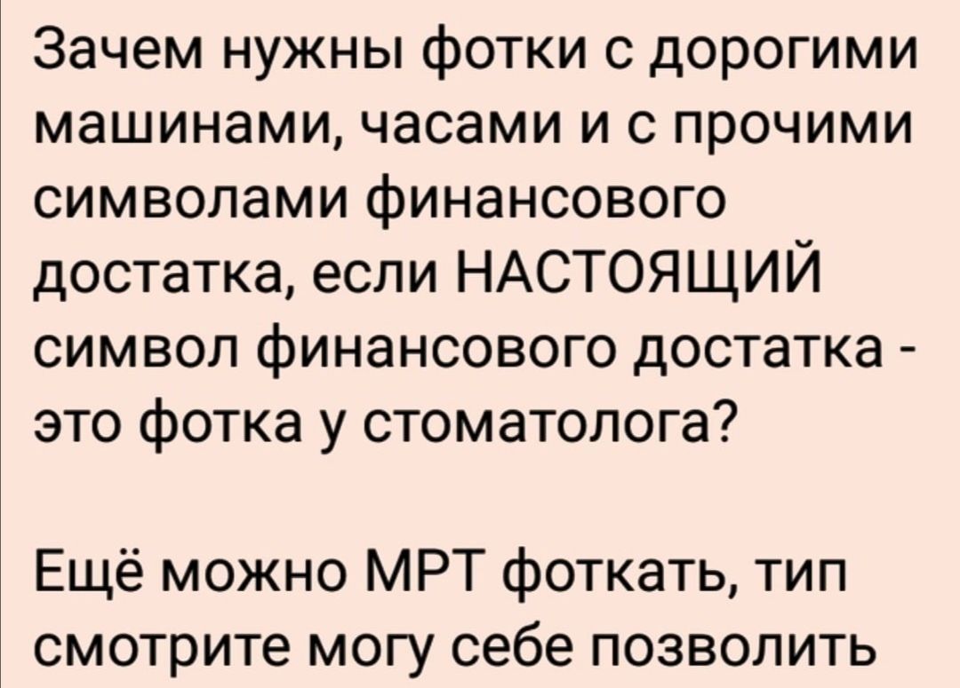 Зачем нужны фотки с дорогими машинами часами и с прочими символами финансового достатка если НАСТОЯЩИЙ символ финансового достатка это фотка у стоматолога Ещё можно МРТ фоткать тип смотрите могу себе позволить
