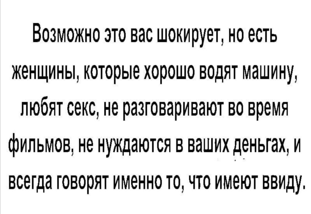 Возможно это вас шокирует но есть женщины которые хорошо водят машину любят  секс не разговаривают во время фильмов не нуждаются в ваших деньгах и  всегда говорят именно то что имеют ввиду -