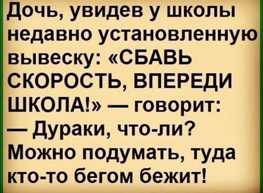 Дочь увидев у школы недавно установленную вывеску СБАВЬ СКОРОСТЬ ВПЕРЕДИ ШКОЛА говорит Дураки что ли Можно подумать туда кто то бегом бежит