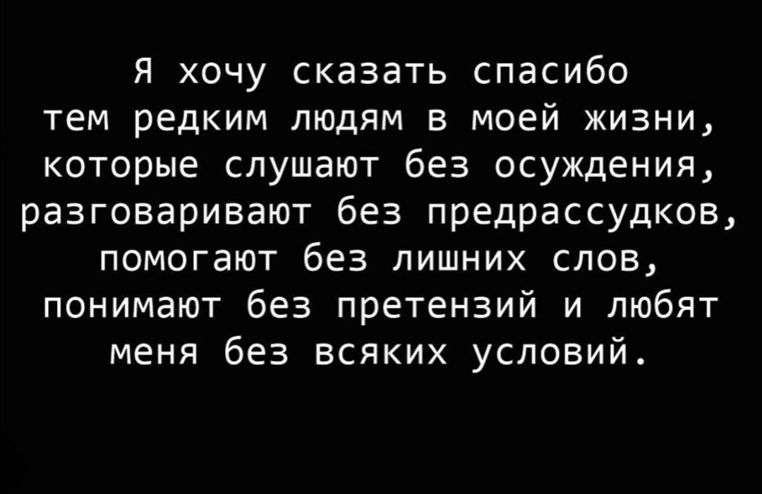 Я хочу сказать спасибо тем редким людям в моей жизни которые слушают без осуждения разговаривают без предрассудков помогают без лишних слов понимают без претензий и любят меня без всяких условий