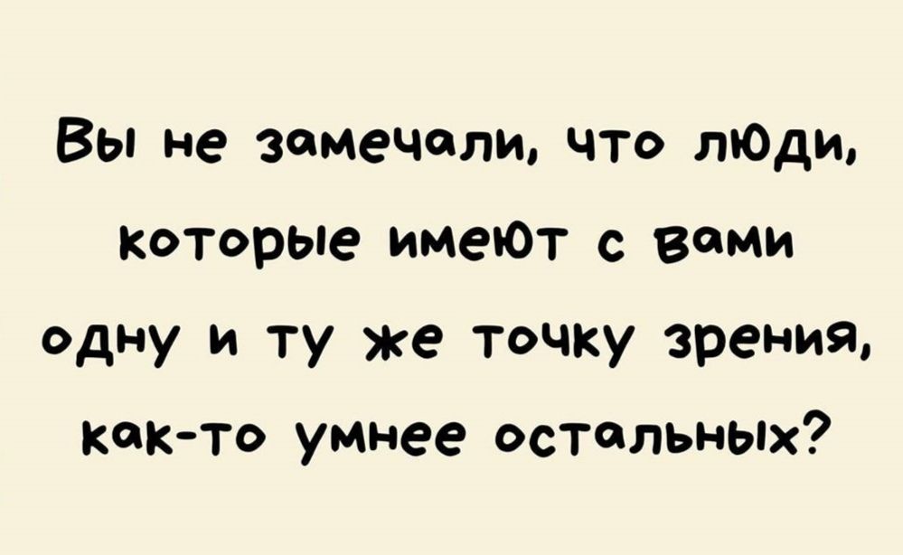 Вы не замечали что лЮди Которые имеют с вами одну и ту же точку зрения как то умнее остальных