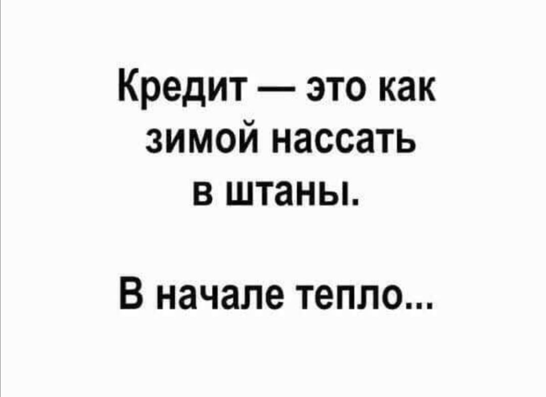 Кредит это как зимой нассать в штаны В начале тепло