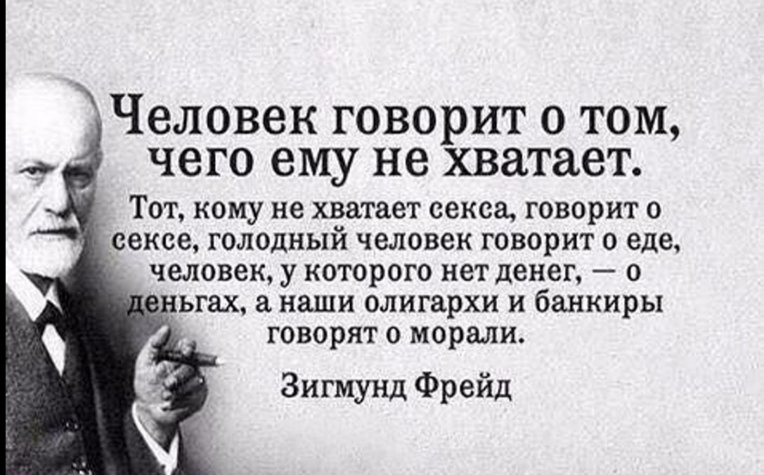 Человек говорит о том чего ему не хватает Тот кому не хватает секса говорит о сексе голодный человек говорит о еде человек у которого нет денег о _ьгах наши олигархи и банкиры говорят о морали Зигмунд Фрейд