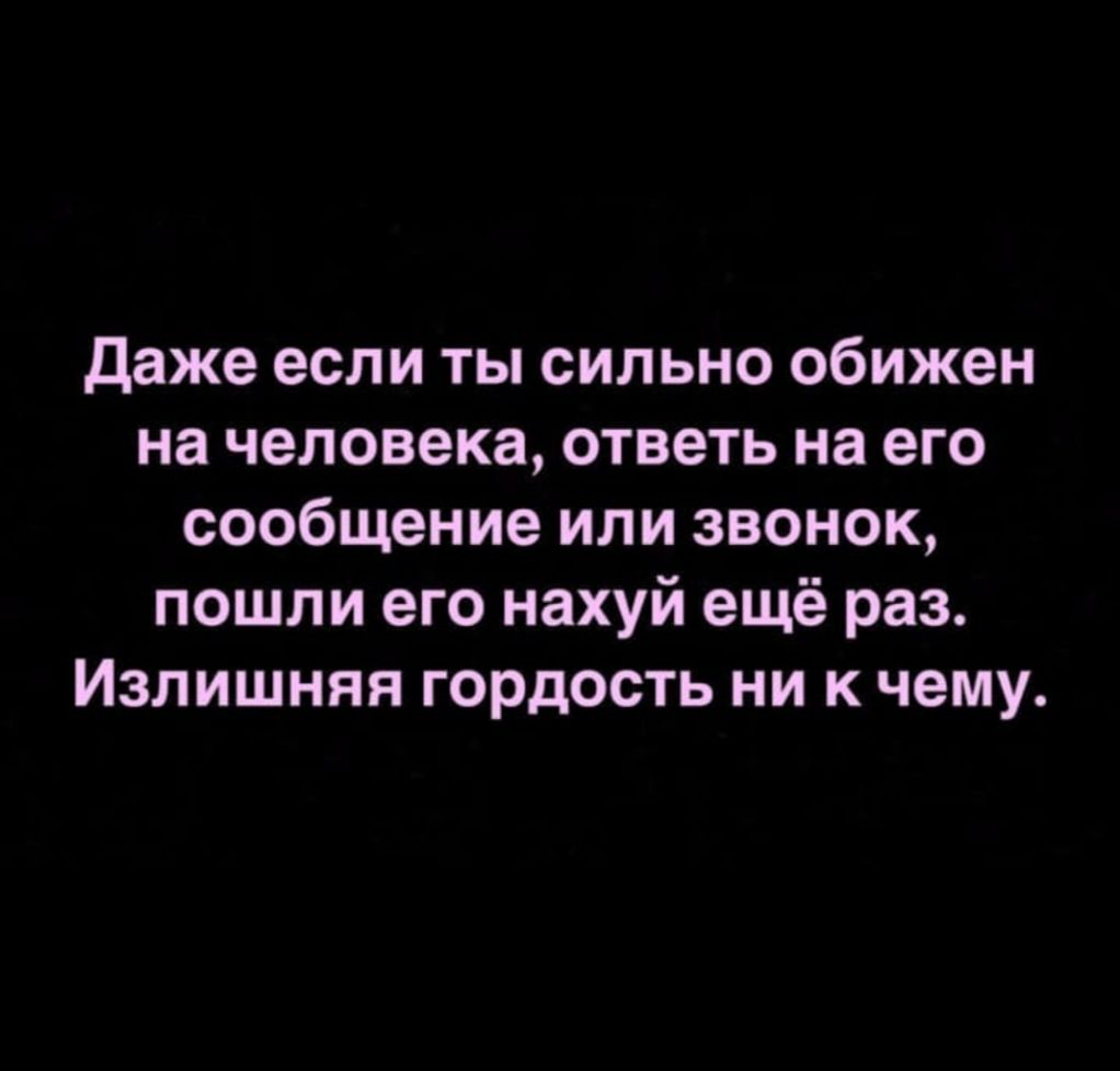 даже если ты сильно обижен на человека ответь на его сообщение или звонок пошли его нахуй ещё раз Излишняя гордость ни к чему
