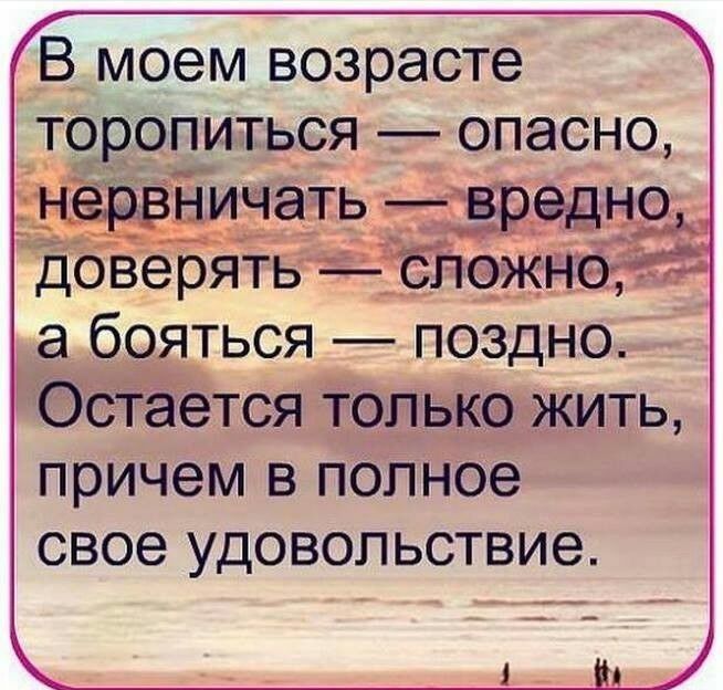 В моем возрасте торопиться опасно ёёсичатьгіёведзгж доВе рятьдібйожнб а бояться поздно Остается только жить причем в полное свое удовольствие