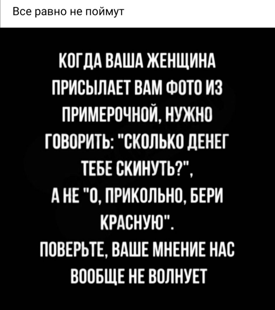 Все равно не поймут КОГДА ВАША ЖЕНЩИНА ПРИОЫЛАЕТ ВАМ ФОТО ИЗ ПРИМЕРОЧНОЙ НУЖНО ГОВОРИТЬ СКОЛЬКО ДЕНЕГ ТЕБЕ ОКИНУТЬ А НЕ О ПРИКОЛЬНО БЕРИ КРАОНУЮ ПОВЕРЬТЕ ВАШЕ МНЕНИЕ НАО ВООБЩЕ НЕ ВОЛНУЕТ