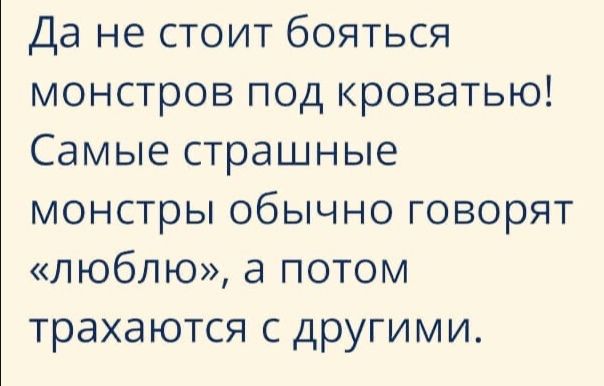 Да не стоит бояться монстров под кроватью Самые страшные монстры обычно говорят люблю а потом трахаются с другими