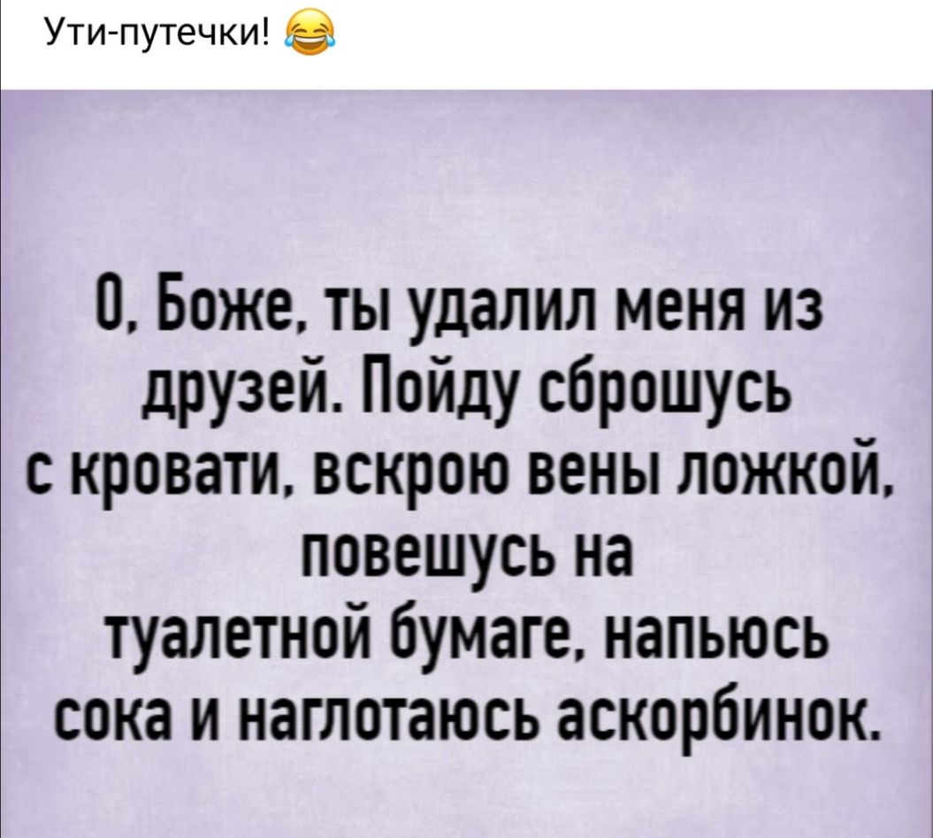 Ути путечки О Боже ты удалил меня из друзей Пойду сброшусь с кровати вскрою вены ложкой Ё повешусь на туалетной бумаге напьюсь СОКЭ И НЗГЛОТаЮСЬ ЗСКОРБИНОК