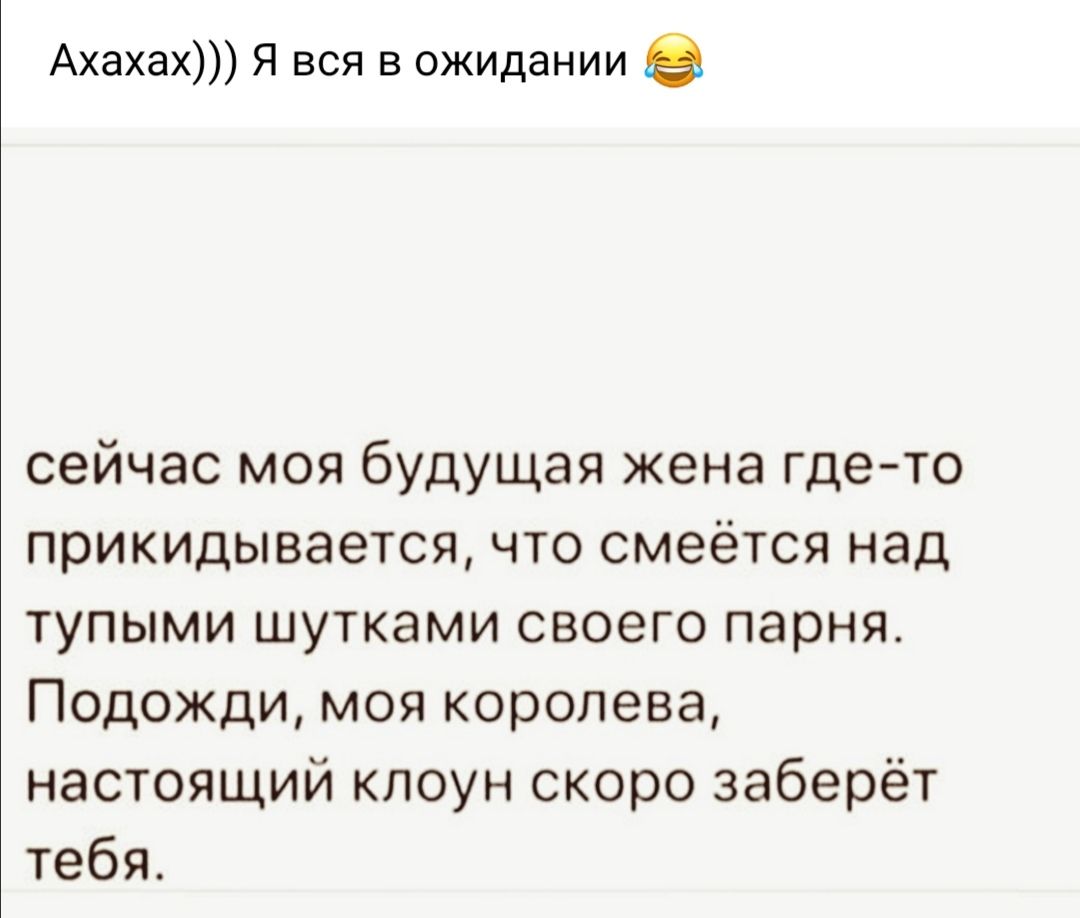 Ахахах Я вся в ожидании сейчас моя будущая жена гдето прикидывается что смеётся над тупыми шутками своего парня Подожди моя королева настоящий клоун скоро заберёт тебя