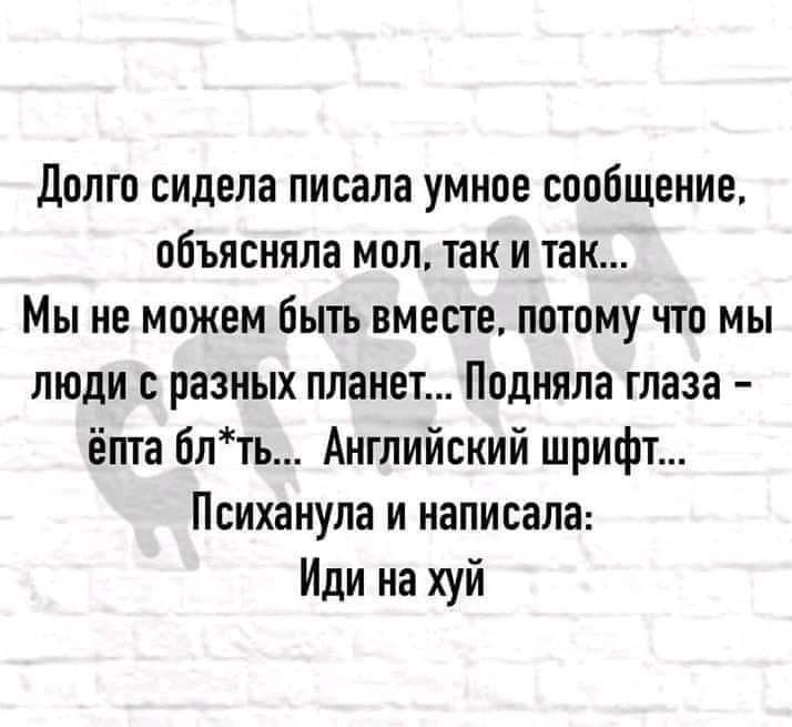 Долго сидела писала умное сообщение объясняла мол так и так Мы не можем быть вместе потому что мы люди с разных планет Подняла глаза ёпта блть Английский шрифт Психанула и написала Иди на хуй