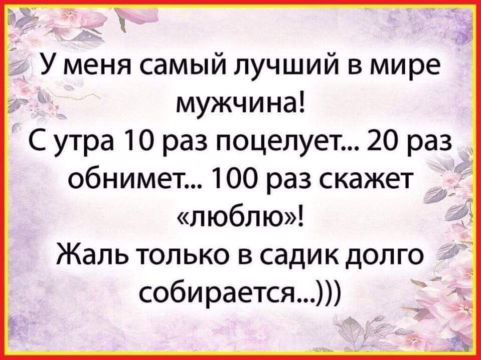 с У меня самый лучший в мире мужчина С утра 10 раз поцелует 20 раз обнимет 100 раз скажет люблю Жаль только в садик долго соби рается тэ