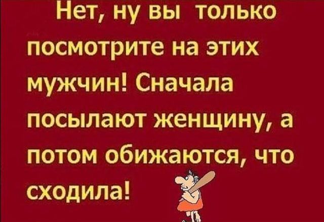 Нет ну вы только посмотрите на этих мужчин Сначала посылают женщину а потом обижатотся что сходила