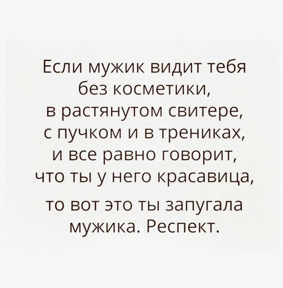 Если мужик видит тебя без косметики в растянутом свитере с пучком и в трениках и все равно говорит что ты у него красавица то вот это ты запугала мужика Респект