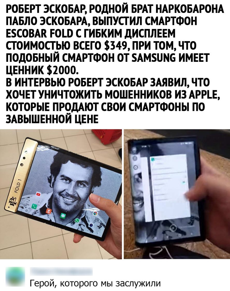 РОБЕРТ ЭСКОБАР РОДНОЙ БРАТ НАРКОБАРОНА ПАБЛО ЭСКОБАРА ВЫПУСГИЛ СМАРТФОН ЕСОВАК ЕОШ С ГИБКИМ ДИСПЛЕЕМ СТОИМОСТЬЮ ВСЕГО 349 ПРИ ТОМ ЧТО ПОДОБНЫЙ СМАРТФОН ОТ АМПН6 ИМЕЕТ ЦЕННИК 2000 В ИНТЕРВЬЮ РОБЕРТ ЭСКОБАР ЗАЯВИЛ ЧТО ХОЧЕТ УНИЧТОЖИТЬ МОШЕННИКОВ ИЗ АРРЕ КОТОРЫЕ ПРОДАЮТ СВОИ СМАРТФОНЫ ПО ЗАВЫШЕННОИ ЦЕНЕ Герой которого мы заслужили
