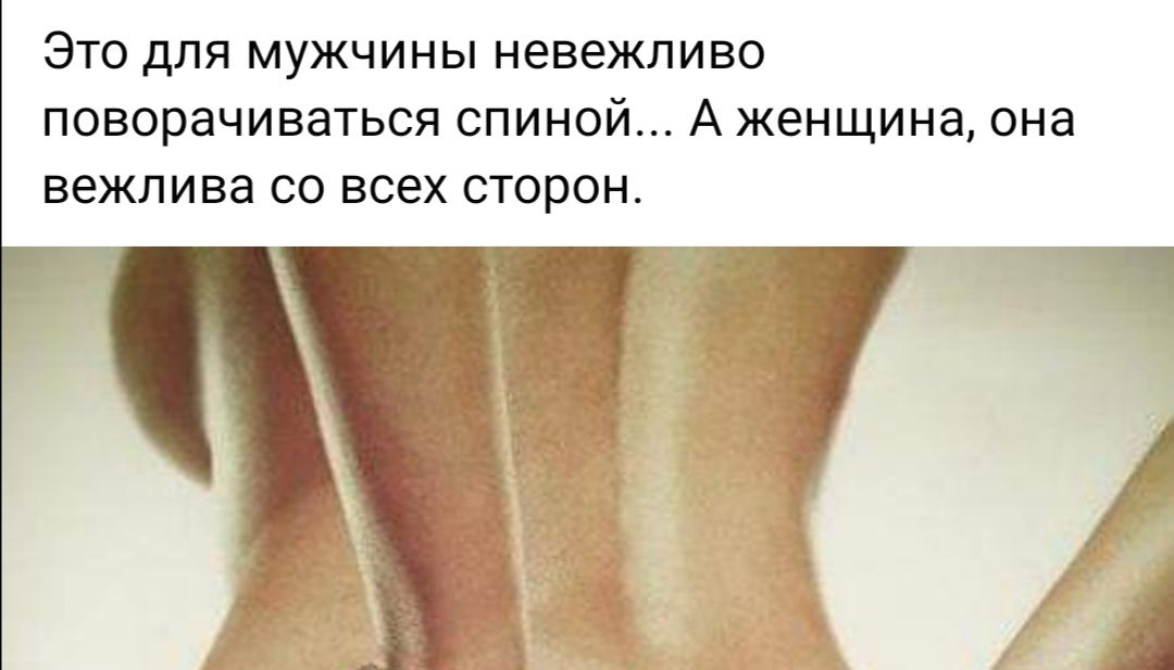 ЭТО ДЛЯ МУЖЧИНЫ невежливо ПОВОРЭЧИВЭТЬСЯ СПИНОЙ А женщина ОНЭ вежлива СО ВСЕХ СТОРОН