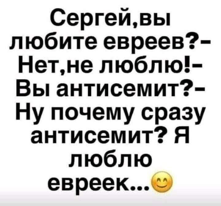 Сергейвы любите евреев Нетне люблю Вы антисемит Ну почему сразу антисемит Я люблю __ евреек0