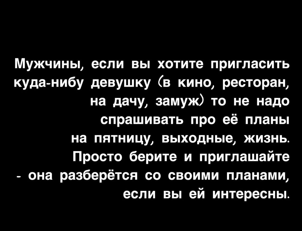 Мужчины если вы хотите пригласить куда нибу девушку в кино ресторан на дачу  замуж то не надо спрашивать про её планы на пятницу выходные жизнь Просто  берите и приглашайте она разберётся со