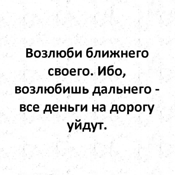 Возлюби ближнего своего Ибо возлюбишь дальнего все деньги на дорогу уйдут