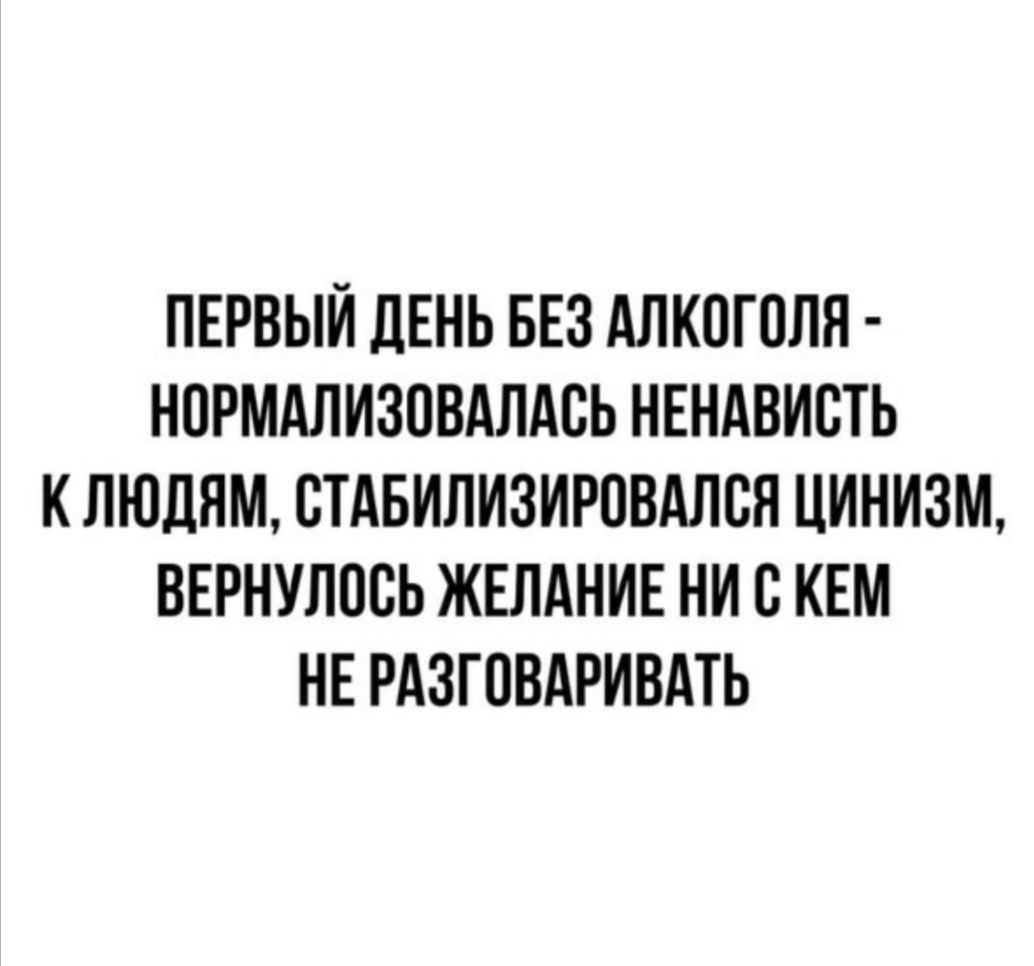 ПЕРВЫЙ ДЕНЬ БЕЗ АЛКОГОЛЯ НОРМАЛИЗОВАЛАСЬ НЕНАВИСТЬ К ЛЮДЯМ СТАБИЛИЗИРОВАЛВН ЦИНИ3М ВЕРНУЛОСЬ ЖЕЛАНИЕ НИ В КЕМ НЕ РАЗГПВАРИВАТЬ