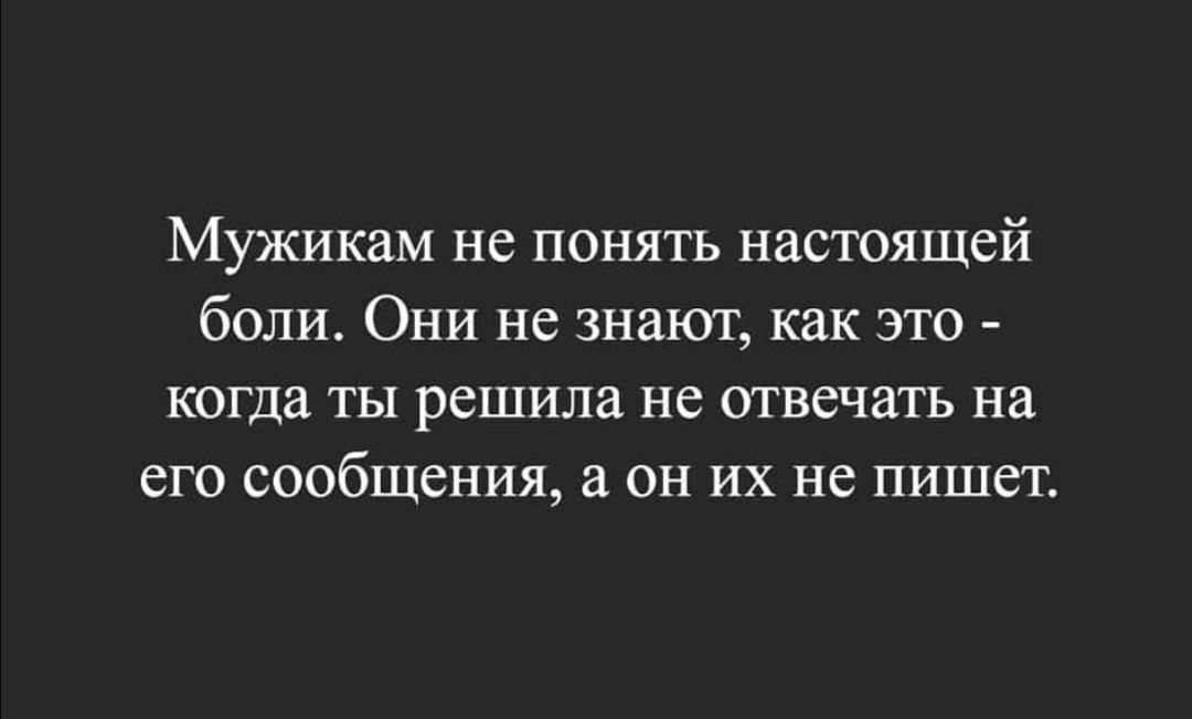 Мужикам не понять настоящей боли Они не знают как это когда ты решила не отвечать на его сообщения а он их не пишет