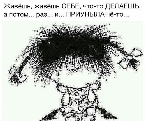 Живёшь живёшь СЕБЕ чтото ДЕЛАЕШЬ а потом раз и ПРИУНЫЛА чёто