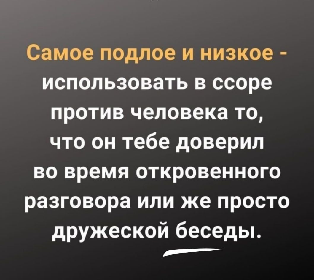 Самое подлое и низкое использовать в ссоре против человека то что он тебе доверил во время откровенного разговора или же просто дружеской беседы