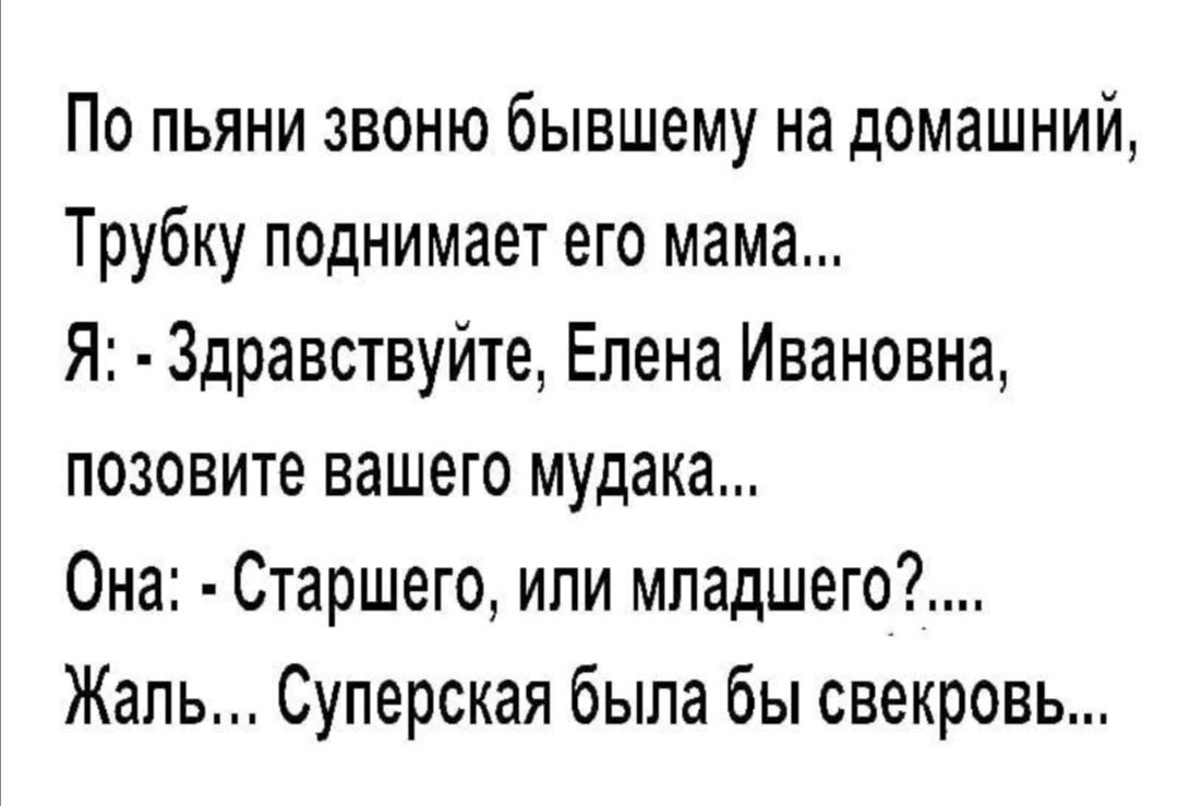 По пьяни звоню бывшему на домашний Трубку поднимает его мама Я Здравствуйте Елена Ивановна позовите вашего мудака Она Старшего или мпадшего Жаль Суперская была бы свекровь