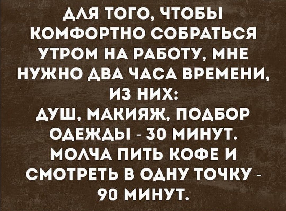 ААЯ ТОГО ЧТОБЫ КОМФОРТНО СОБРАТЬСЯ УТРОМ НА РАБОТУ МНЕ НУЖНО АВА ЧАСА ВРЕМЕНИ ИЗ НИХ АУШ МАКИЯЖ ПОАБОР ОАЕЖАЫ 30 МИНУТ МОАЧА ПИТЬ КОФЕ И СМОТРЕТЬ В ОАНУ ТОЧКУ 90 МИНУТ