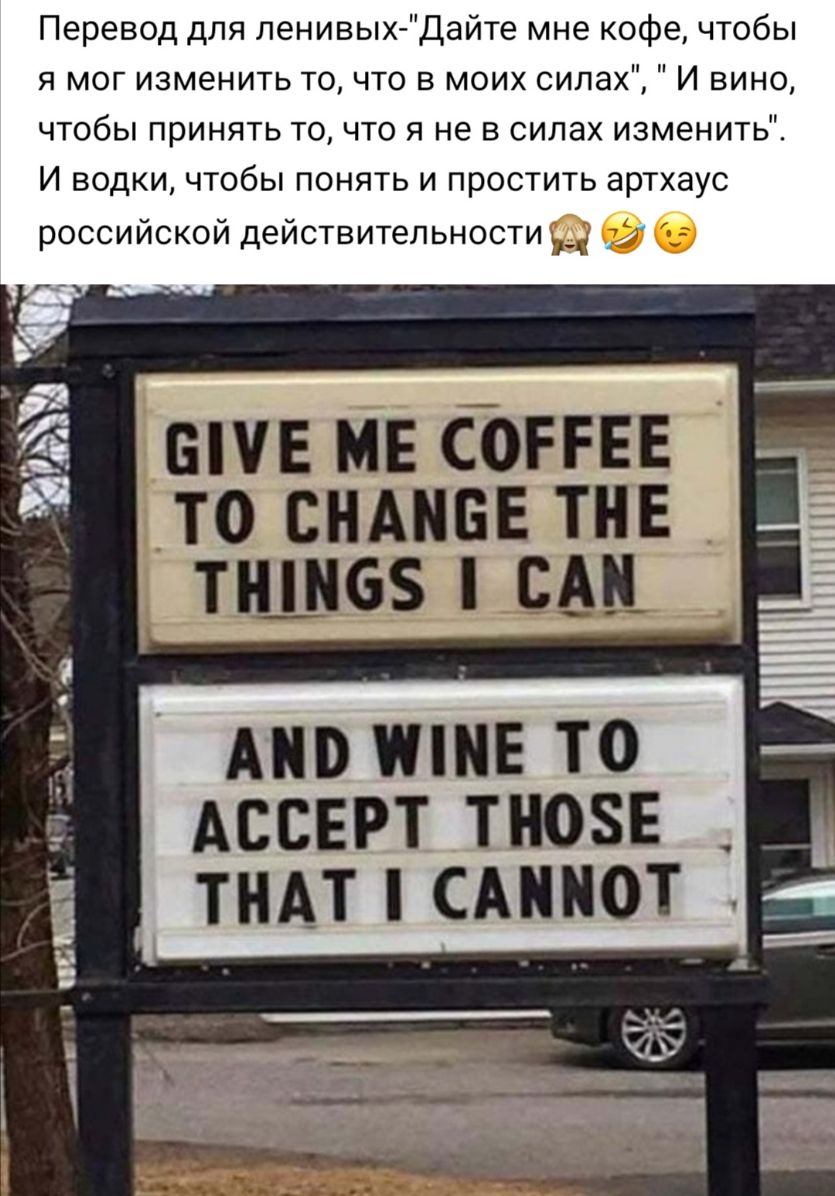 Перевод для ленивыхДайте мне кофе чтобы я мог изменить то что в моих силах И вино чтобы принять то что я не в силах изменить И водки чтобы понять и простить артхаус российской действительности дн ВПЕ МЕ СЪРРЕЕ ТО СНАНБЕ ТНЕ ПШЮЗ САП АПВ ШЕ ТО АССЕРТ ТЮЕ _ ТНАТ САППОТ _