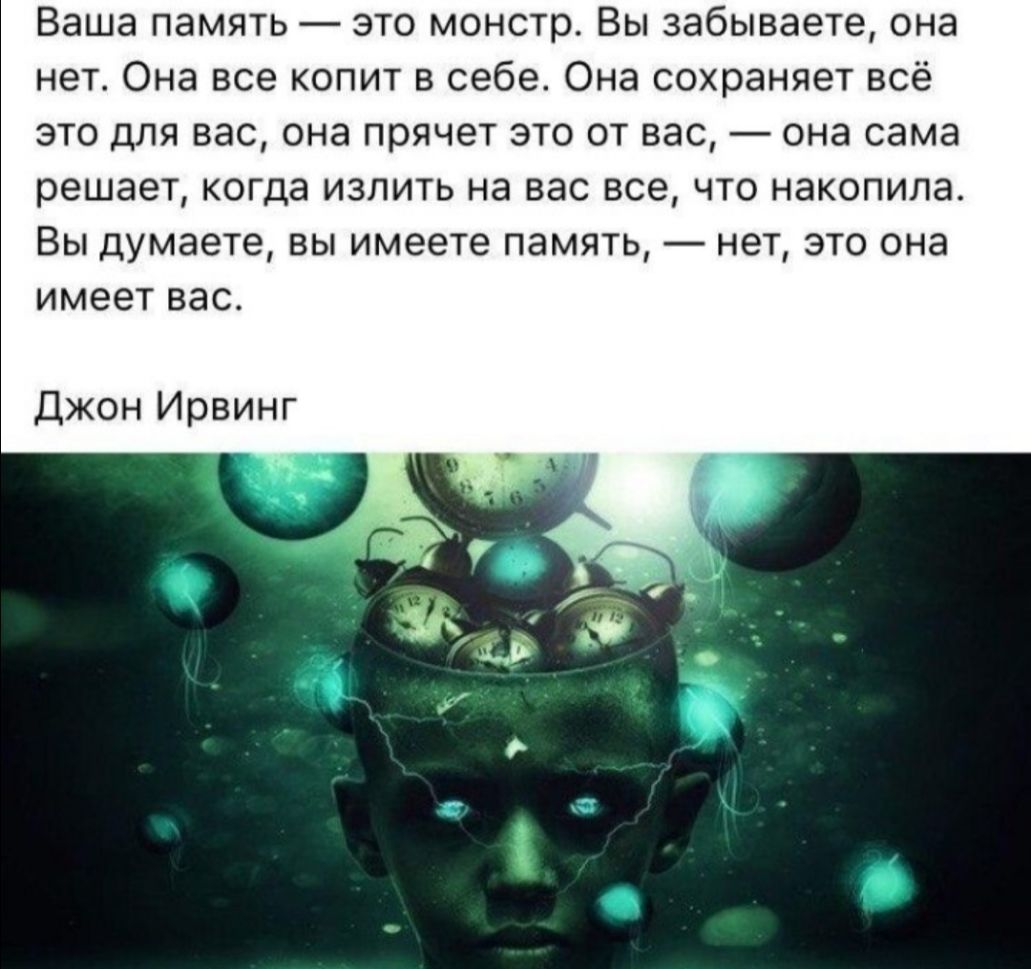 Ваша память это монстр Вы забываете она нет Она все копит в себе Она сохраняет всё это для вас она прячет это от вас она сама решает когда излить на вас все что накопила Вы думаете вы имеете память нет это она имеет вас Джон Ирвинг