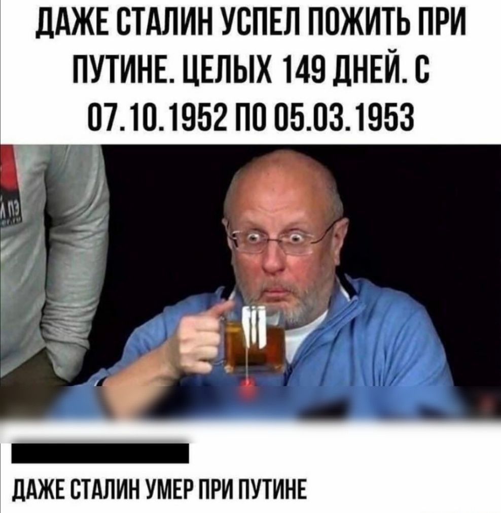 ДАЖЕ СТАЛИН УСПЕЛ ПОЖИТЬ ПРИ ПУТИНЕ ЦЕЛЫХ 149 ДНЕЙ В 07101952 ПО 05031953 дАЖЕ СТАЛИН УМЕР ПРИ ПУТИНЕ