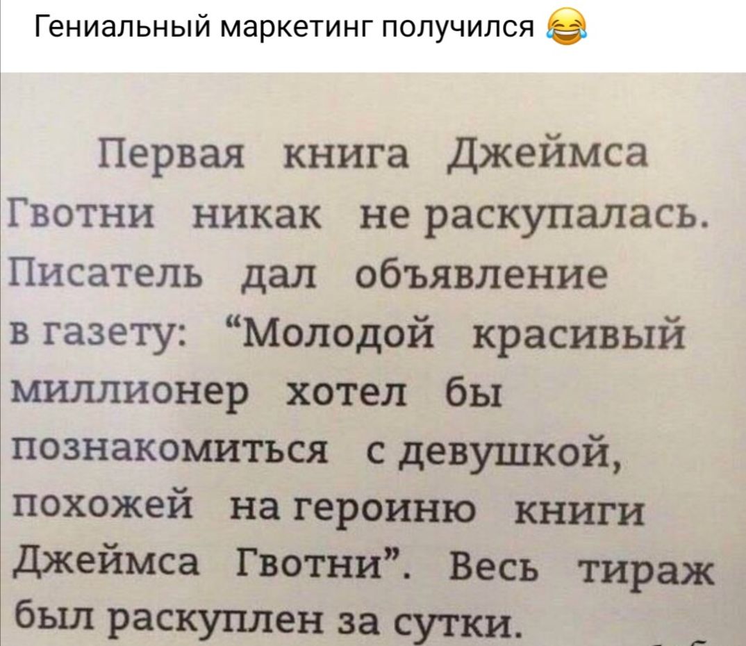 Гениальный маркетинг получился Первая книга джеймса Гвотни никак не раскупалась Писатель дал объявление вгазету Молодой красивый миллионер хотел бы познакомиться сдевушкой похожей на героиню книги джеймса Гвотни Весь тираж был раскуплен за сутки _