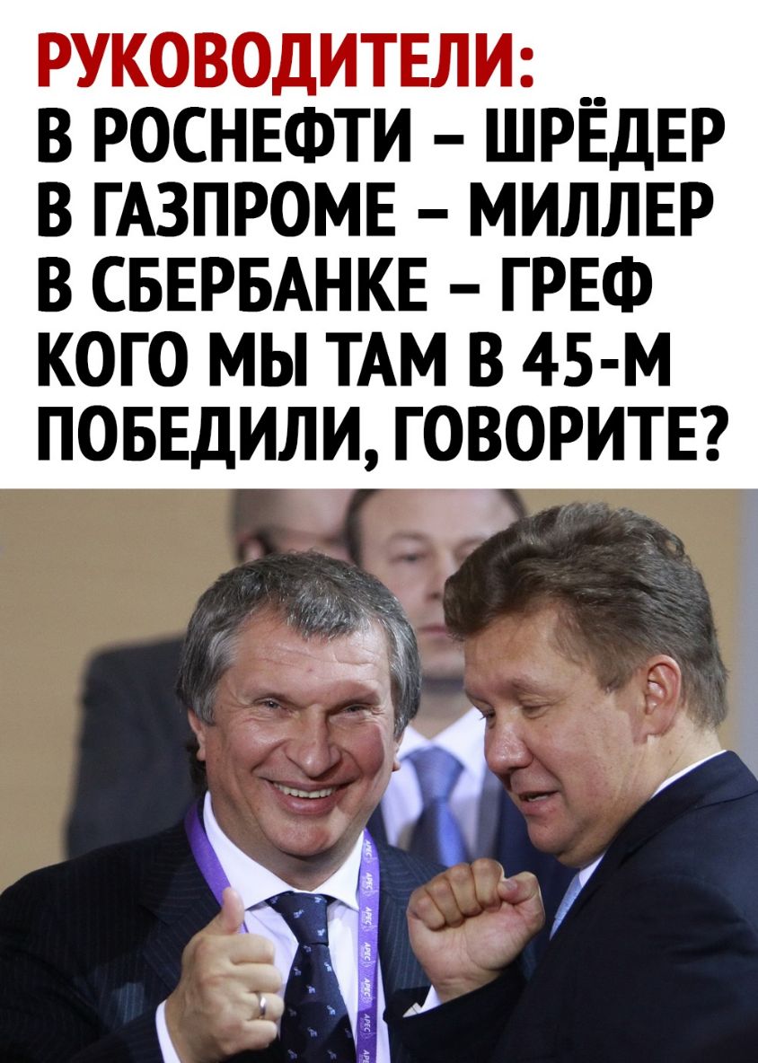РУКОВОДИТЕЛИ __ в РОСНЕФТИ ШРЕДЕР в ГАЗПРОМЕ МИЛЛЕР в СБЕРБАНКЕ ГРЕФ кого мы ТАМ в 45 м ПОБЕДИЛИ ГОВОРИТЕ