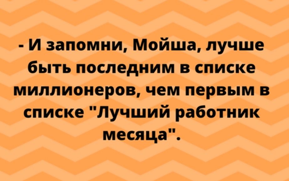 И запомни Мойша лучше быть последним в списке миллионеров чем первым в списке Лучший работник месяца