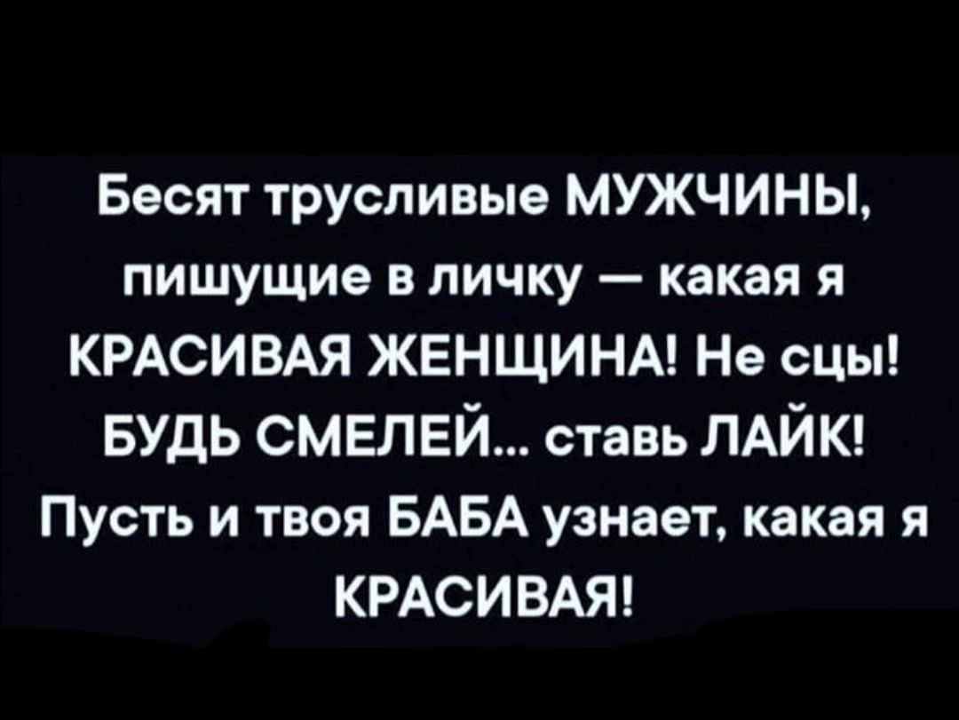 Бесят трусливые МУЖЧИНЫ пишущие в личку какая я КРАСИВАЯ ЖЕНЩИНА Не сцы БУДЬ смвлвй ставь ЛАЙК Пусть и твоя БАБА узнает какая я КРАСИВАЯ