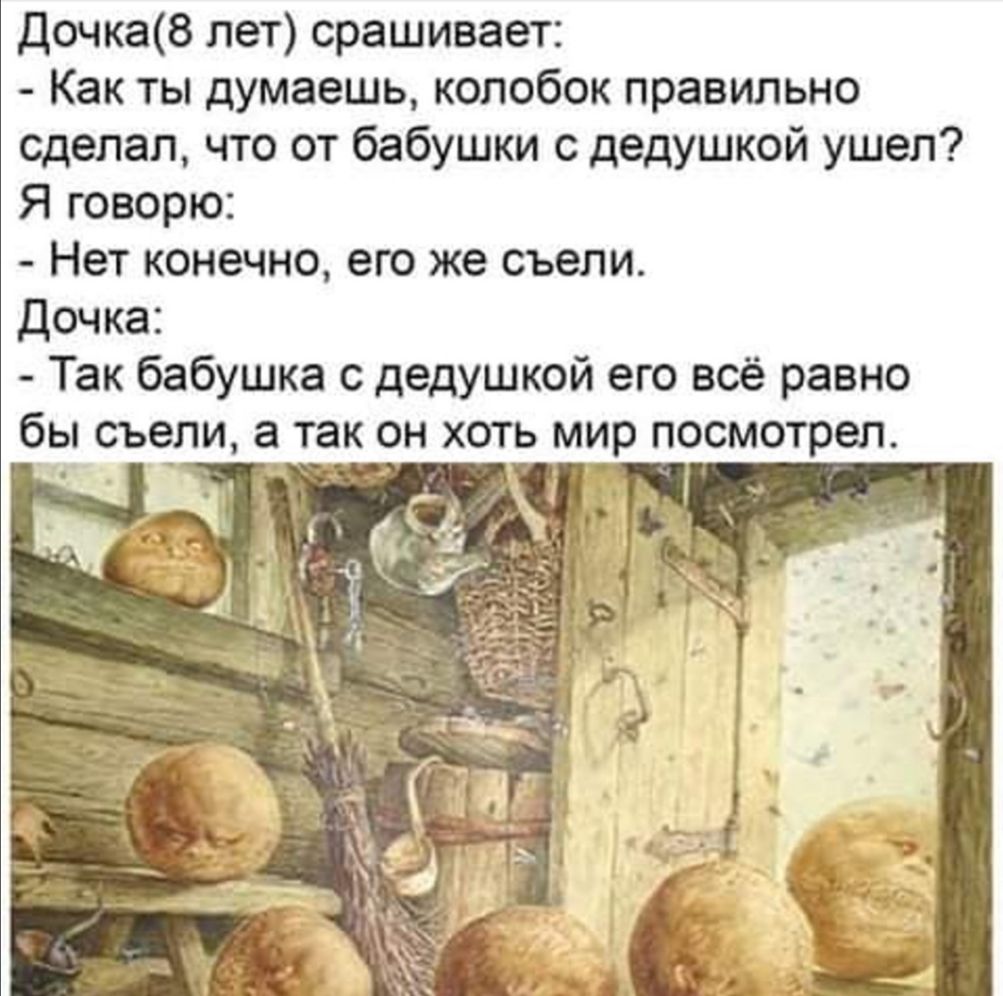 Дочка8 лет срашивает Как ты думаешь колобок правильно сделал что от бабушки с дедушкой ушел Я говорю Нет конечно его же съели Дочка Так бабушка с дедушкой его всё равно бы съели а так он хоть мир посмотрел